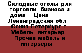 Складные столы для торговли, бизнеса и дома. › Цена ­ 5 800 - Ленинградская обл., Санкт-Петербург г. Мебель, интерьер » Прочая мебель и интерьеры   